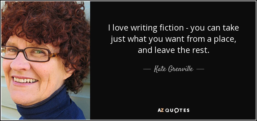 I love writing fiction - you can take just what you want from a place, and leave the rest. - Kate Grenville