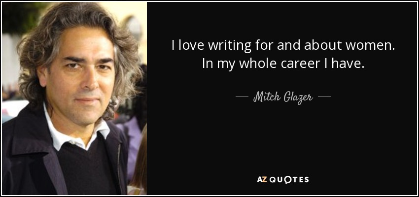 I love writing for and about women. In my whole career I have. - Mitch Glazer