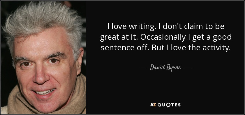 I love writing. I don't claim to be great at it. Occasionally I get a good sentence off. But I love the activity. - David Byrne