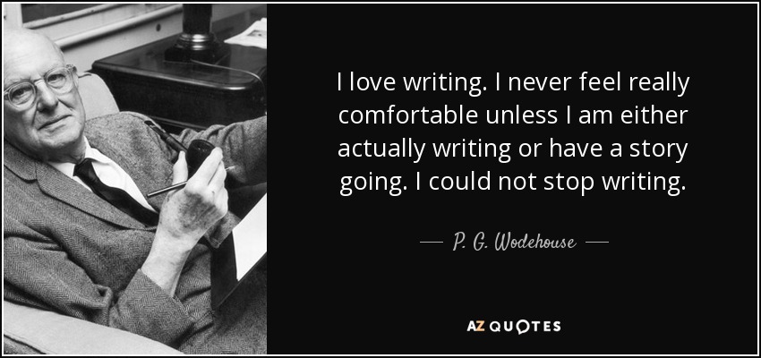 I love writing. I never feel really comfortable unless I am either actually writing or have a story going. I could not stop writing. - P. G. Wodehouse