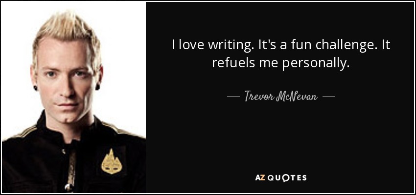 I love writing. It's a fun challenge. It refuels me personally. - Trevor McNevan