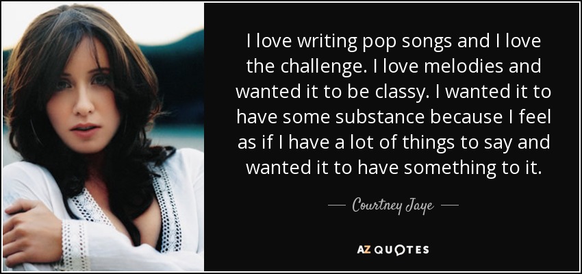 I love writing pop songs and I love the challenge. I love melodies and wanted it to be classy. I wanted it to have some substance because I feel as if I have a lot of things to say and wanted it to have something to it. - Courtney Jaye