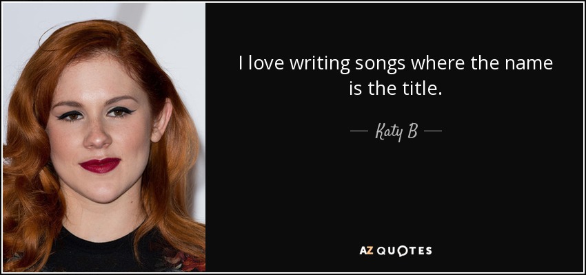 I love writing songs where the name is the title. - Katy B