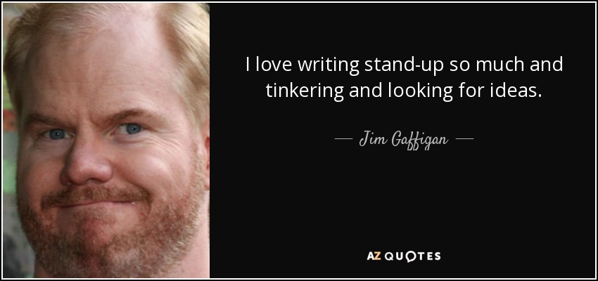 I love writing stand-up so much and tinkering and looking for ideas. - Jim Gaffigan