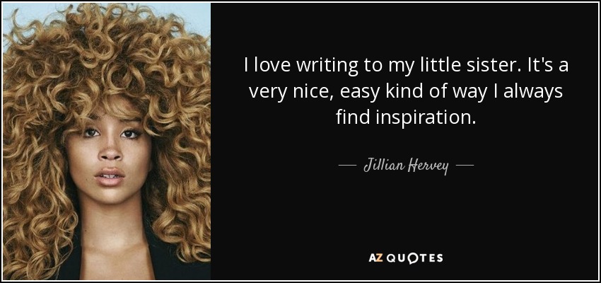 I love writing to my little sister. It's a very nice, easy kind of way I always find inspiration. - Jillian Hervey
