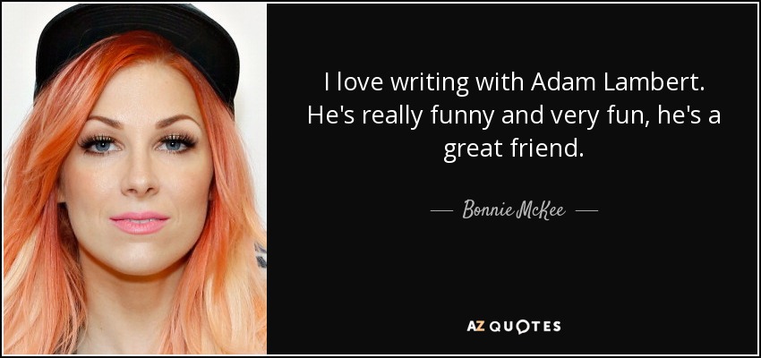 I love writing with Adam Lambert. He's really funny and very fun, he's a great friend. - Bonnie McKee