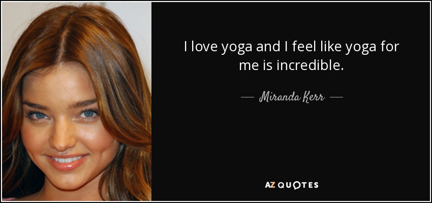 I love yoga and I feel like yoga for me is incredible. - Miranda Kerr
