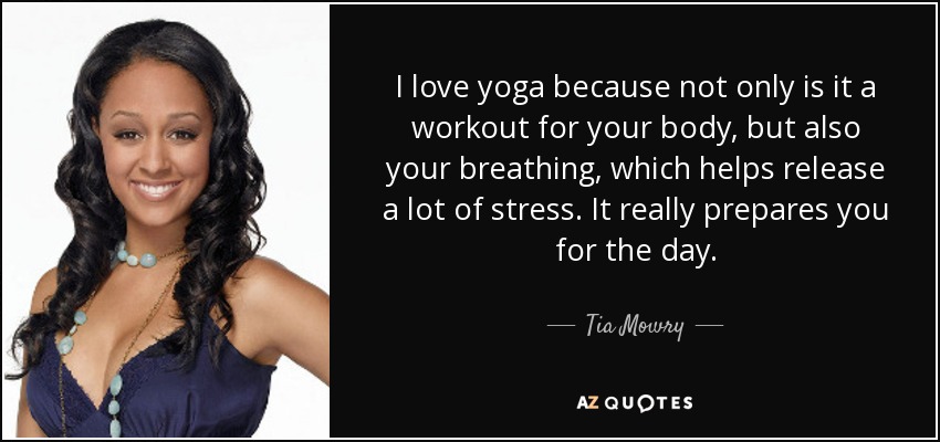 I love yoga because not only is it a workout for your body, but also your breathing, which helps release a lot of stress. It really prepares you for the day. - Tia Mowry