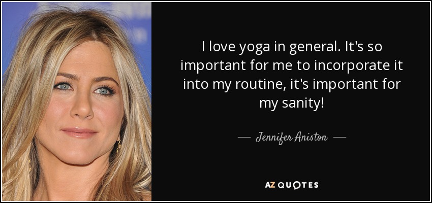 I love yoga in general. It's so important for me to incorporate it into my routine, it's important for my sanity! - Jennifer Aniston