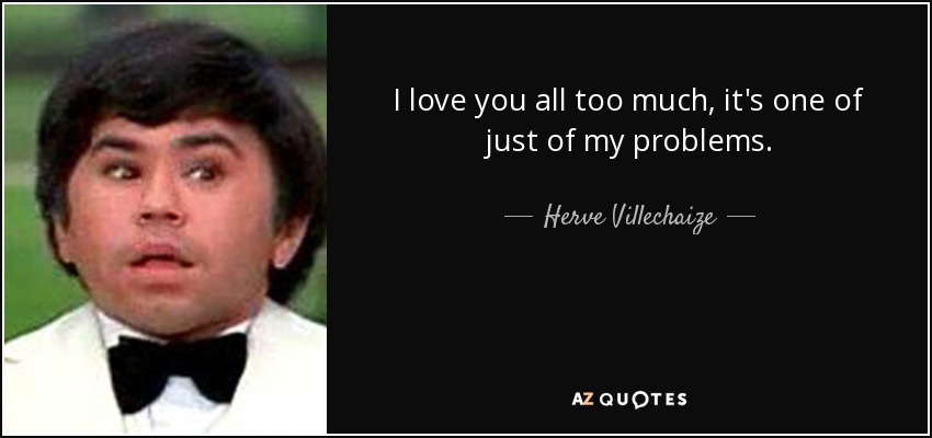 I love you all too much, it's one of just of my problems. - Herve Villechaize