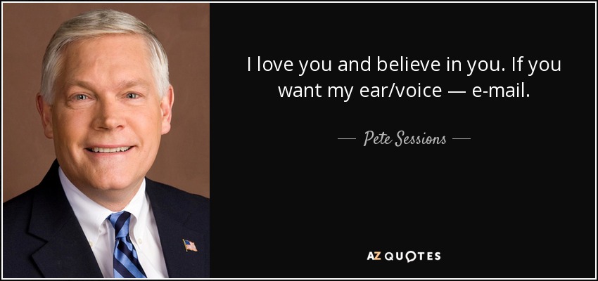 I love you and believe in you. If you want my ear/voice — e-mail. - Pete Sessions