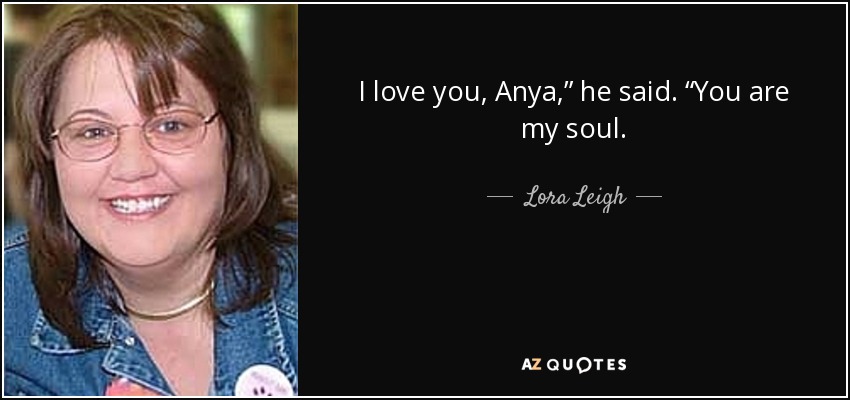 I love you, Anya,” he said. “You are my soul. - Lora Leigh
