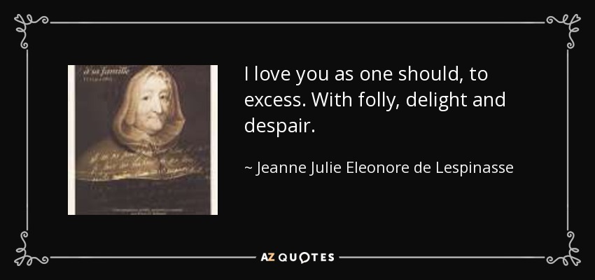 I love you as one should, to excess. With folly, delight and despair. - Jeanne Julie Eleonore de Lespinasse