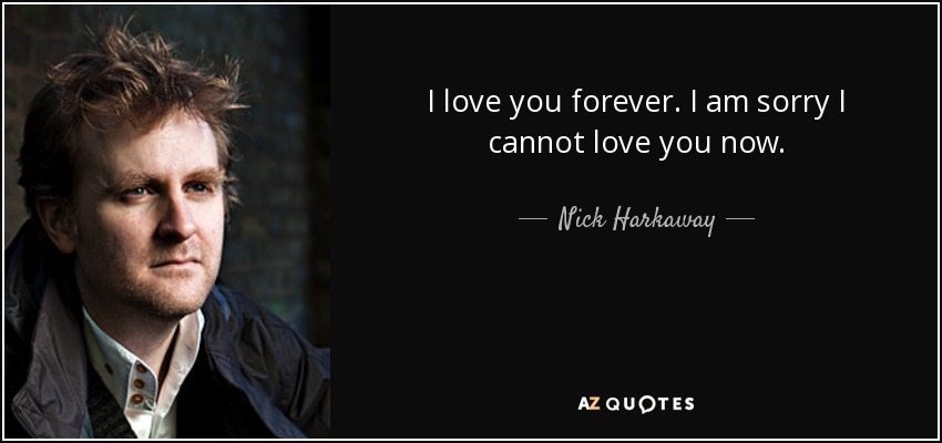 I love you forever. I am sorry I cannot love you now. - Nick Harkaway