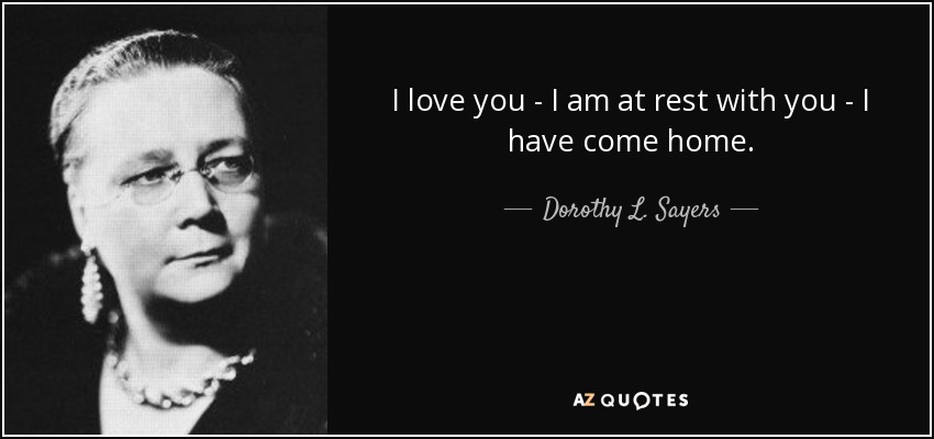I love you - I am at rest with you - I have come home. - Dorothy L. Sayers