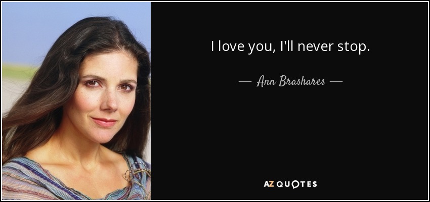 I love you, I'll never stop. - Ann Brashares