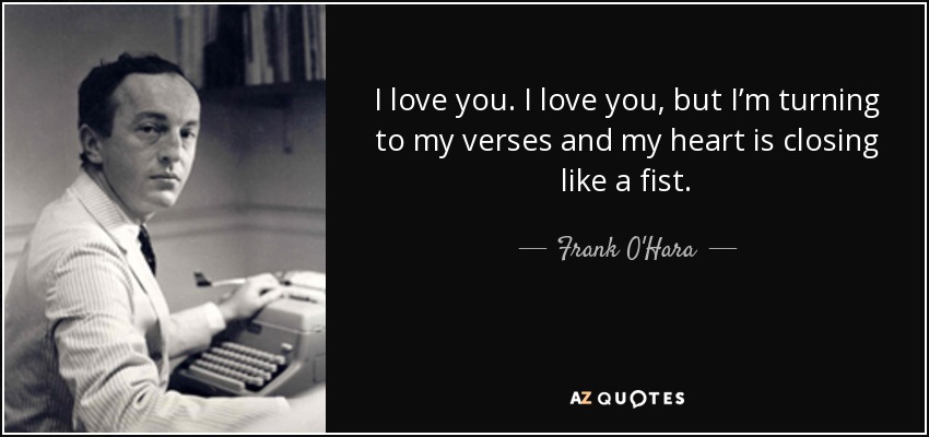 I love you. I love you, but I’m turning to my verses and my heart is closing like a fist. - Frank O'Hara