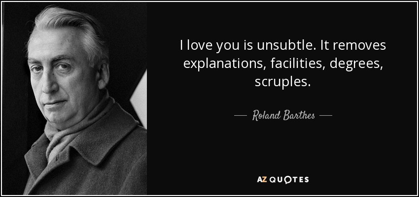 I love you is unsubtle. It removes explanations, facilities, degrees, scruples. - Roland Barthes
