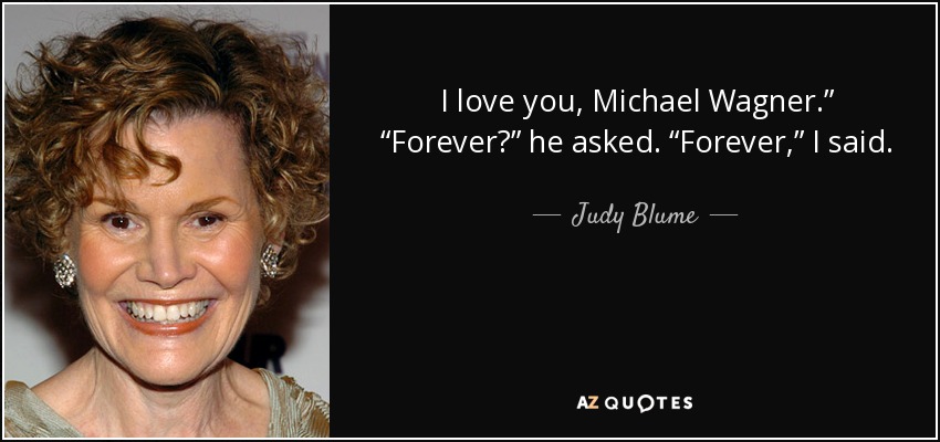 I love you, Michael Wagner.” “Forever?” he asked. “Forever,” I said. - Judy Blume