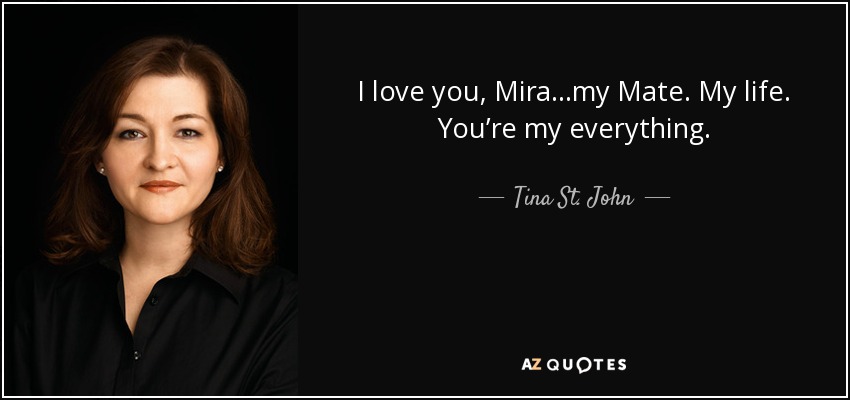 I love you, Mira…my Mate. My life. You’re my everything. - Tina St. John
