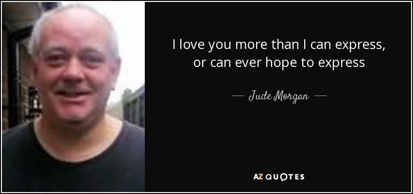 I love you more than I can express, or can ever hope to express - Jude Morgan