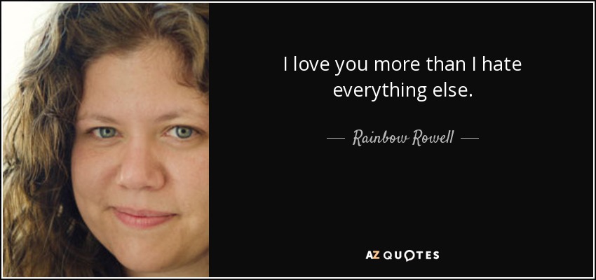 I love you more than I hate everything else. - Rainbow Rowell