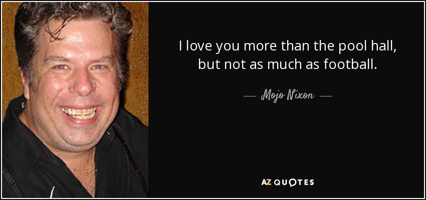 I love you more than the pool hall, but not as much as football. - Mojo Nixon