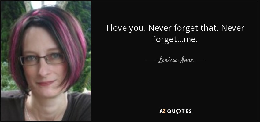 I love you. Never forget that. Never forget...me. - Larissa Ione