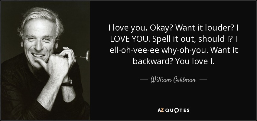 I love you. Okay? Want it louder? I LOVE YOU. Spell it out, should I? I ell-oh-vee-ee why-oh-you. Want it backward? You love I. - William Goldman
