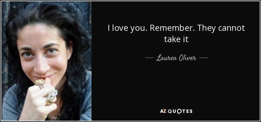 I love you. Remember. They cannot take it - Lauren Oliver