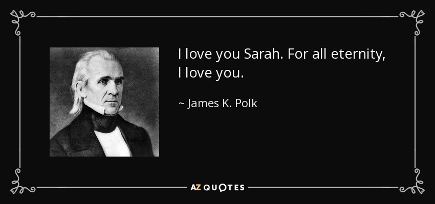 I love you Sarah. For all eternity, I love you. - James K. Polk