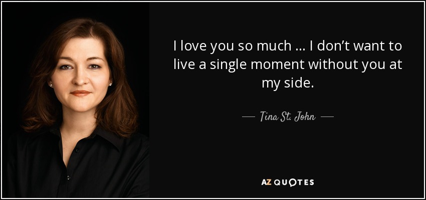I love you so much … I don’t want to live a single moment without you at my side. - Tina St. John