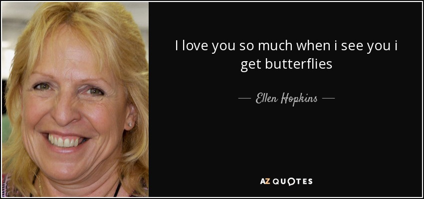 I love you so much when i see you i get butterflies - Ellen Hopkins