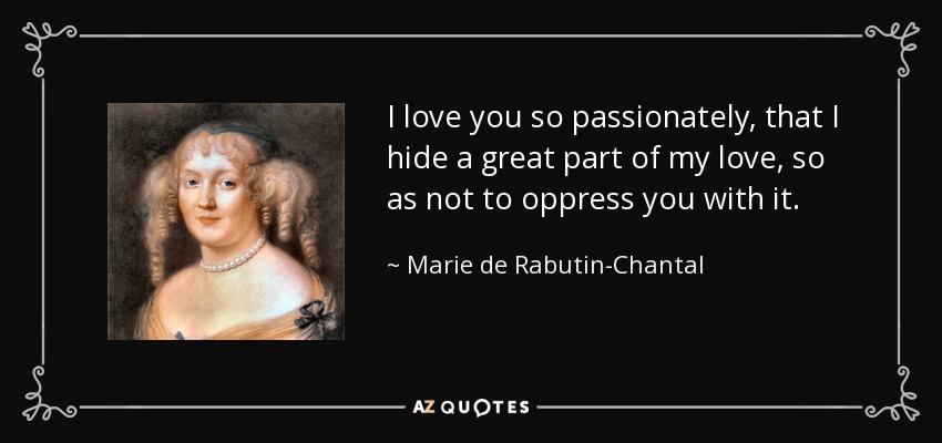 I love you so passionately, that I hide a great part of my love, so as not to oppress you with it. - Marie de Rabutin-Chantal, marquise de Sevigne