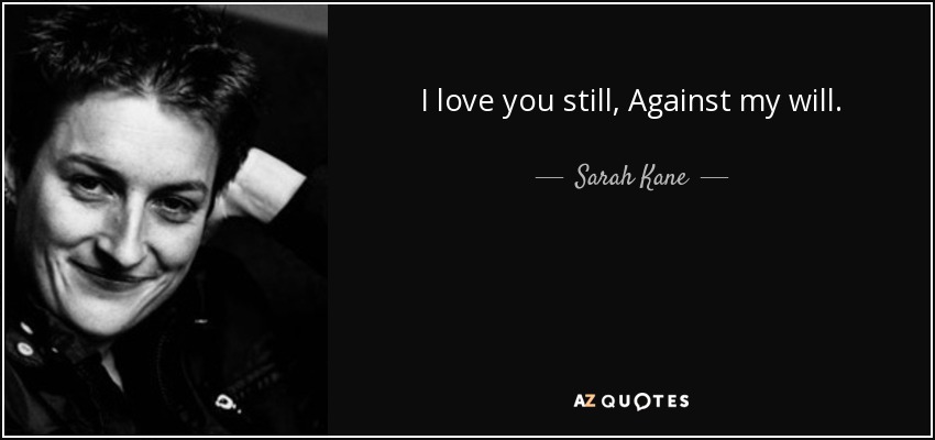 I love you still, Against my will. - Sarah Kane