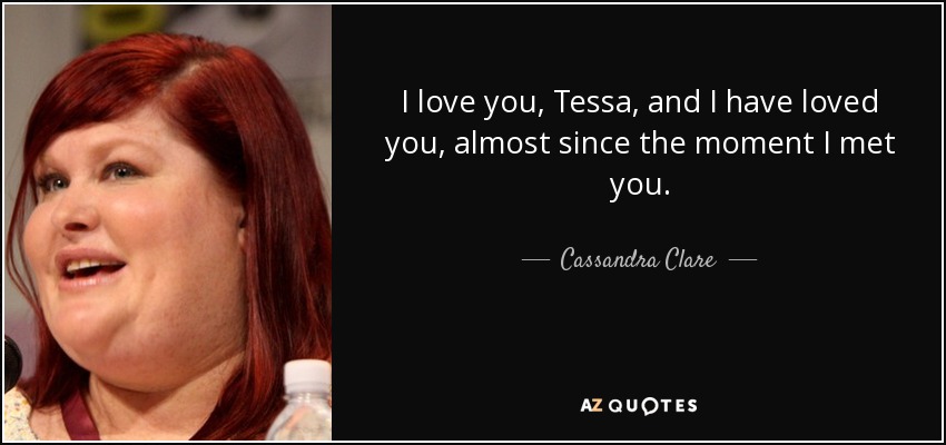 I love you, Tessa, and I have loved you, almost since the moment I met you. - Cassandra Clare