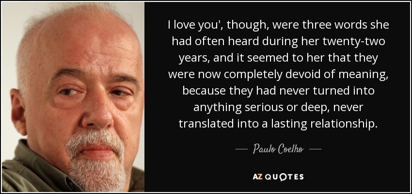 I love you', though, were three words she had often heard during her twenty-two years, and it seemed to her that they were now completely devoid of meaning, because they had never turned into anything serious or deep, never translated into a lasting relationship. - Paulo Coelho