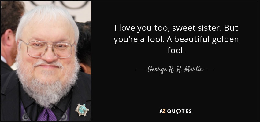 I love you too, sweet sister. But you're a fool. A beautiful golden fool. - George R. R. Martin