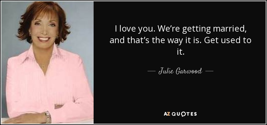 I love you. We’re getting married, and that’s the way it is. Get used to it. - Julie Garwood