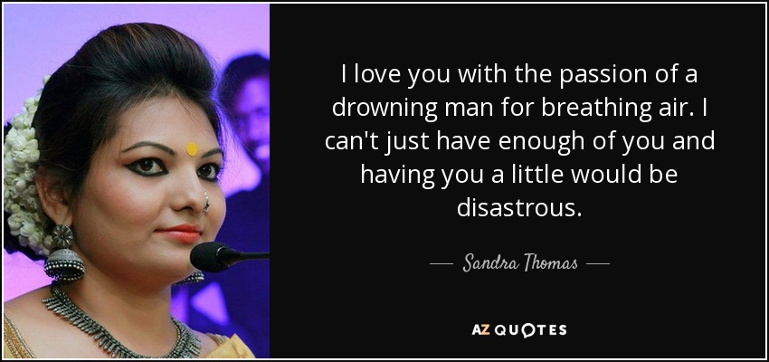 I love you with the passion of a drowning man for breathing air. I can't just have enough of you and having you a little would be disastrous. - Sandra Thomas