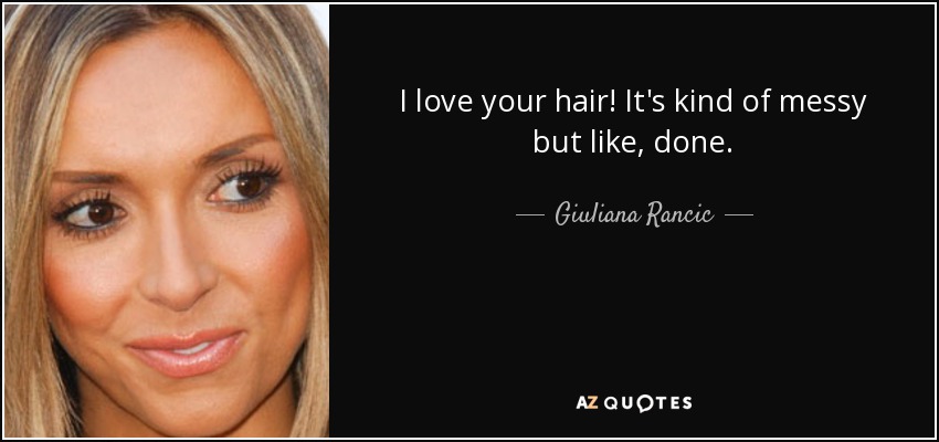 I love your hair! It's kind of messy but like, done. - Giuliana Rancic