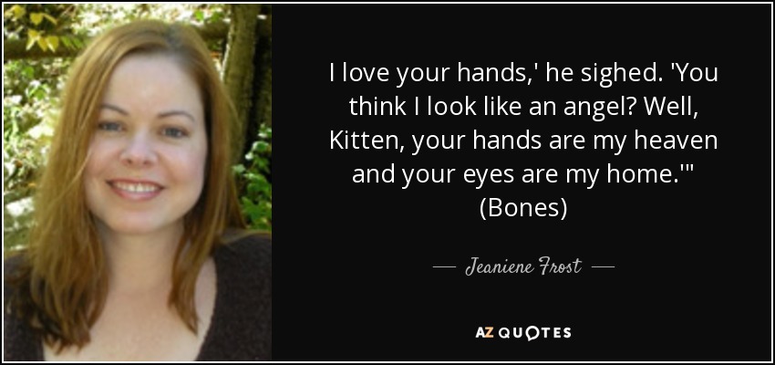 I love your hands,' he sighed. 'You think I look like an angel? Well, Kitten, your hands are my heaven and your eyes are my home.'