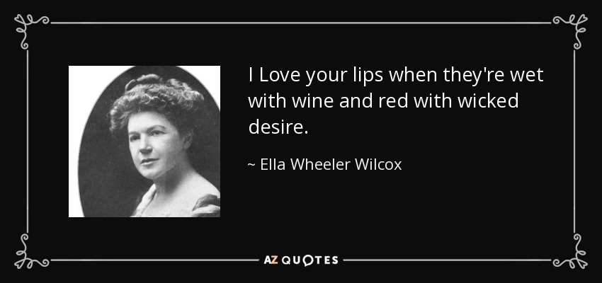 I Love your lips when they're wet with wine and red with wicked desire. - Ella Wheeler Wilcox