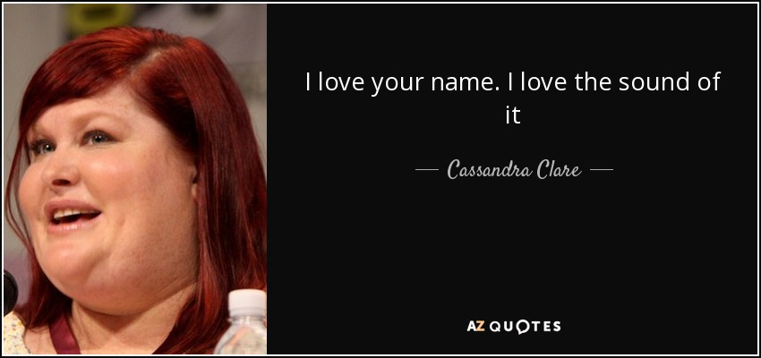 I love your name. I love the sound of it - Cassandra Clare