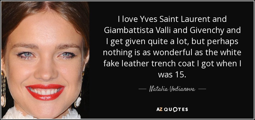 I love Yves Saint Laurent and Giambattista Valli and Givenchy and I get given quite a lot, but perhaps nothing is as wonderful as the white fake leather trench coat I got when I was 15. - Natalia Vodianova