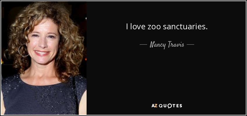 I love zoo sanctuaries. - Nancy Travis