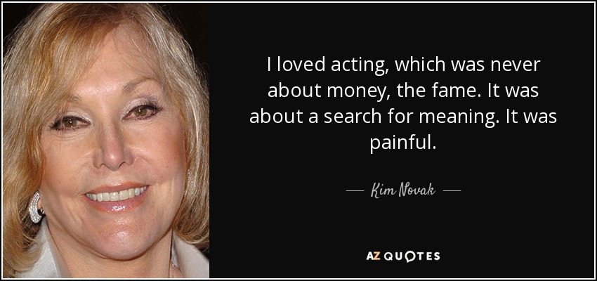 I loved acting, which was never about money, the fame. It was about a search for meaning. It was painful. - Kim Novak