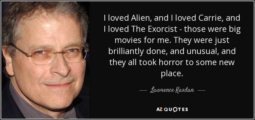 I loved Alien, and I loved Carrie, and I loved The Exorcist - those were big movies for me. They were just brilliantly done, and unusual, and they all took horror to some new place. - Lawrence Kasdan