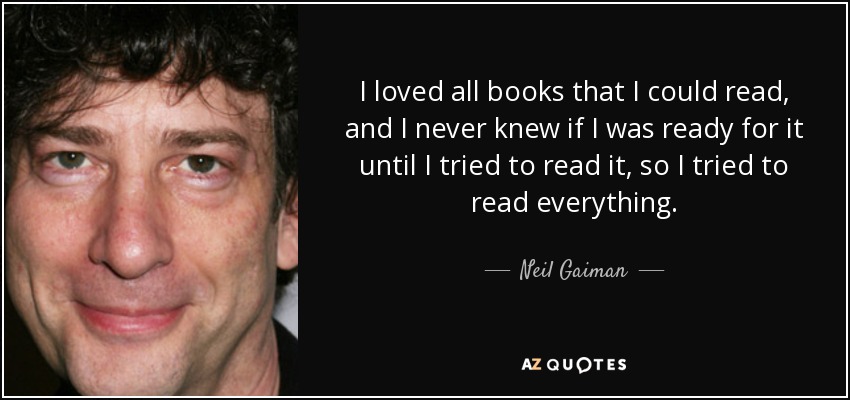 I loved all books that I could read, and I never knew if I was ready for it until I tried to read it, so I tried to read everything. - Neil Gaiman