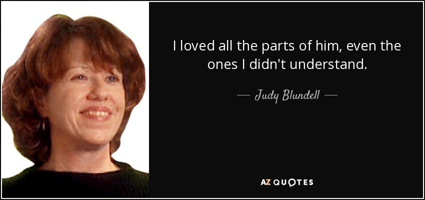 I loved all the parts of him, even the ones I didn't understand. - Judy Blundell